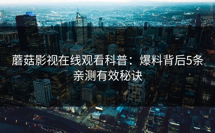 蘑菇影视在线观看科普：爆料背后5条亲测有效秘诀