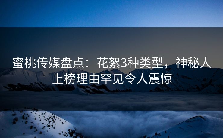 蜜桃传媒盘点：花絮3种类型，神秘人上榜理由罕见令人震惊