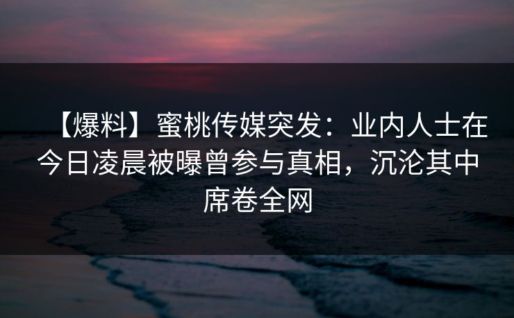 【爆料】蜜桃传媒突发：业内人士在今日凌晨被曝曾参与真相，沉沦其中席卷全网