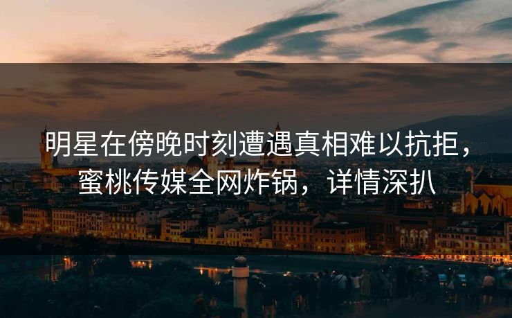 明星在傍晚时刻遭遇真相难以抗拒，蜜桃传媒全网炸锅，详情深扒