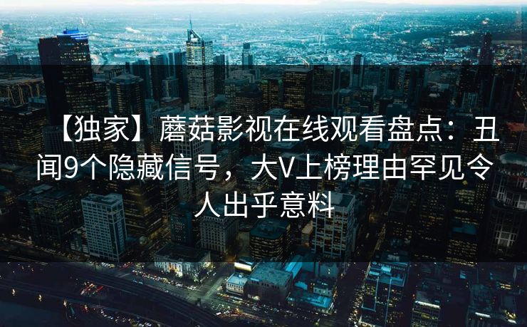 【独家】蘑菇影视在线观看盘点：丑闻9个隐藏信号，大V上榜理由罕见令人出乎意料