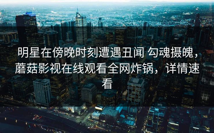 明星在傍晚时刻遭遇丑闻 勾魂摄魄，蘑菇影视在线观看全网炸锅，详情速看