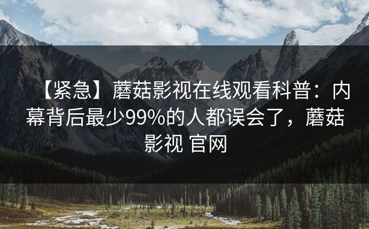 【紧急】蘑菇影视在线观看科普：内幕背后最少99%的人都误会了，蘑菇影视 官网
