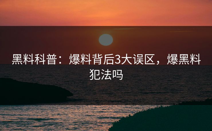 黑料科普：爆料背后3大误区，爆黑料犯法吗