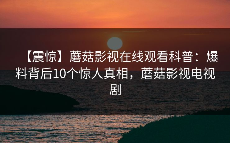 【震惊】蘑菇影视在线观看科普：爆料背后10个惊人真相，蘑菇影视电视剧