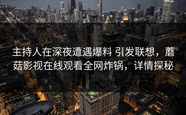 主持人在深夜遭遇爆料 引发联想，蘑菇影视在线观看全网炸锅，详情探秘