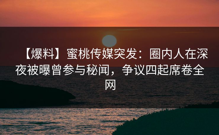 【爆料】蜜桃传媒突发：圈内人在深夜被曝曾参与秘闻，争议四起席卷全网