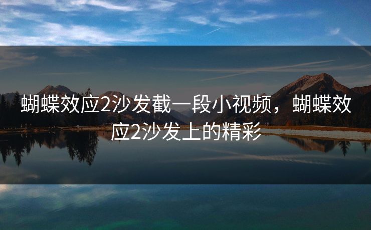 蝴蝶效应2沙发截一段小视频，蝴蝶效应2沙发上的精彩