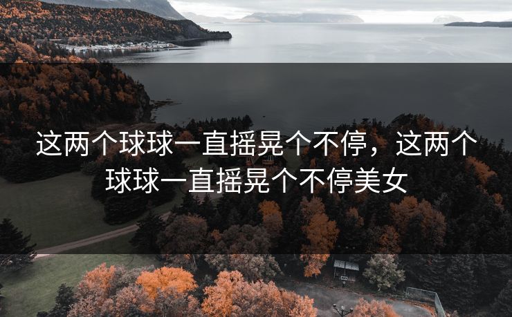 这两个球球一直摇晃个不停，这两个球球一直摇晃个不停美女
