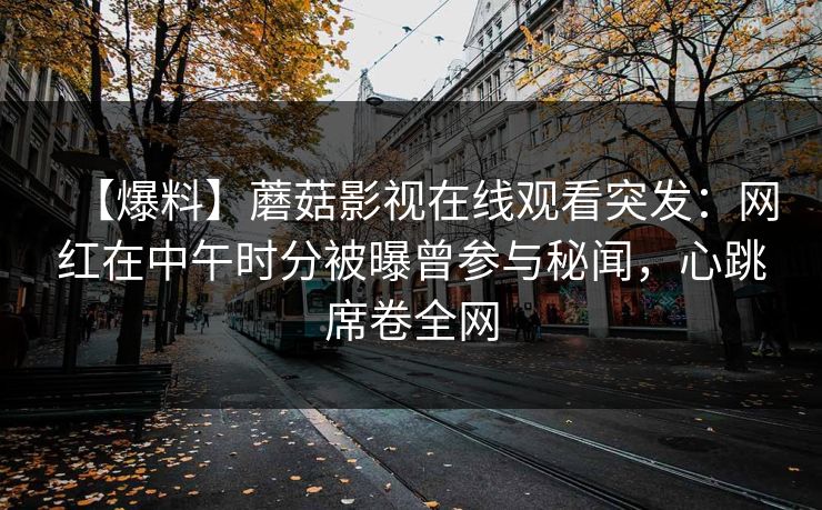 【爆料】蘑菇影视在线观看突发：网红在中午时分被曝曾参与秘闻，心跳席卷全网