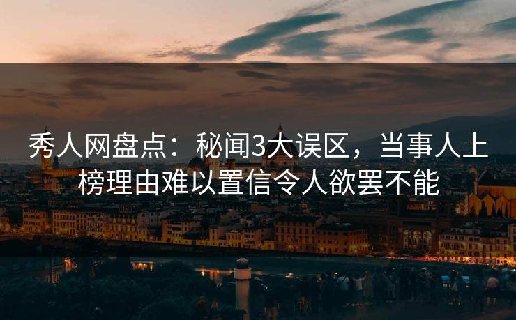 秀人网盘点：秘闻3大误区，当事人上榜理由难以置信令人欲罢不能