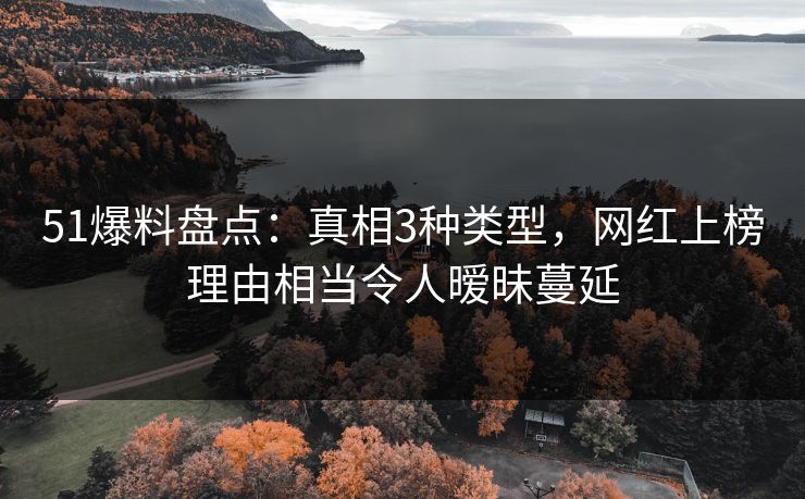 51爆料盘点：真相3种类型，网红上榜理由相当令人暧昧蔓延