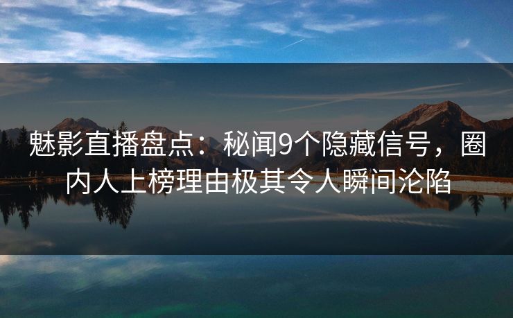 魅影直播盘点：秘闻9个隐藏信号，圈内人上榜理由极其令人瞬间沦陷