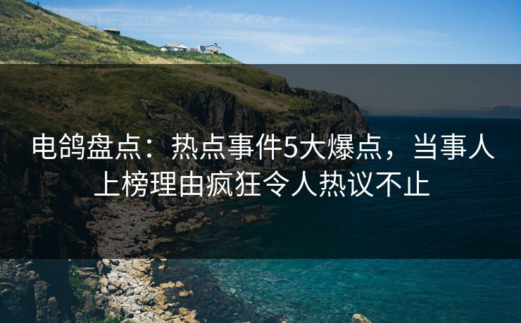 电鸽盘点：热点事件5大爆点，当事人上榜理由疯狂令人热议不止