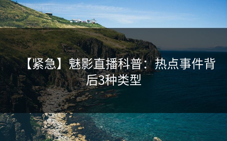 【紧急】魅影直播科普：热点事件背后3种类型