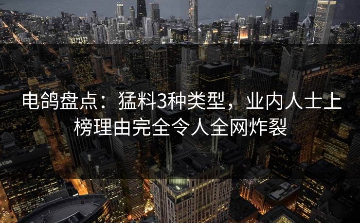 电鸽盘点：猛料3种类型，业内人士上榜理由完全令人全网炸裂