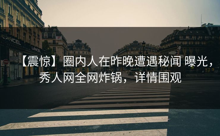 【震惊】圈内人在昨晚遭遇秘闻 曝光，秀人网全网炸锅，详情围观