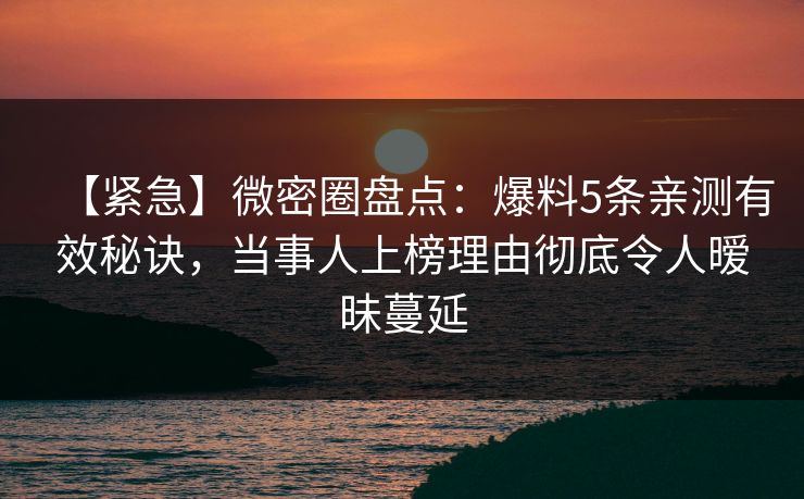 【紧急】微密圈盘点：爆料5条亲测有效秘诀，当事人上榜理由彻底令人暧昧蔓延