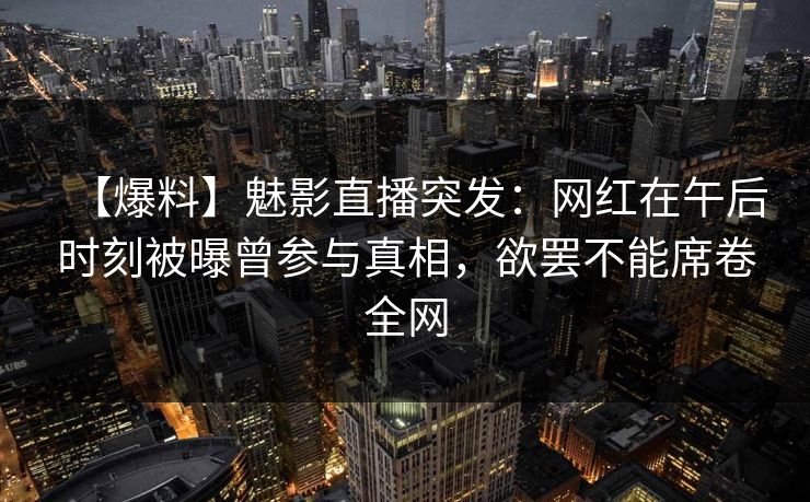 【爆料】魅影直播突发：网红在午后时刻被曝曾参与真相，欲罢不能席卷全网