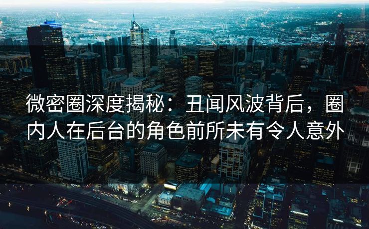 微密圈深度揭秘：丑闻风波背后，圈内人在后台的角色前所未有令人意外