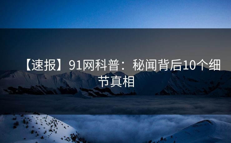 【速报】91网科普：秘闻背后10个细节真相