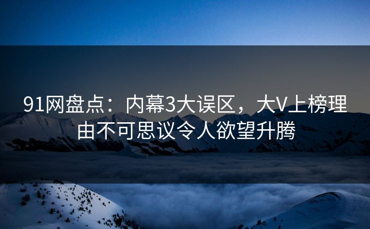 91网盘点：内幕3大误区，大V上榜理由不可思议令人欲望升腾