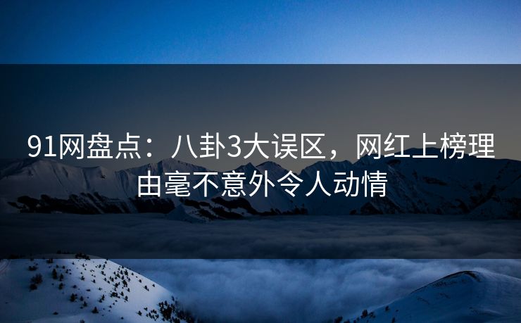 91网盘点：八卦3大误区，网红上榜理由毫不意外令人动情