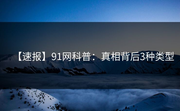 【速报】91网科普：真相背后3种类型