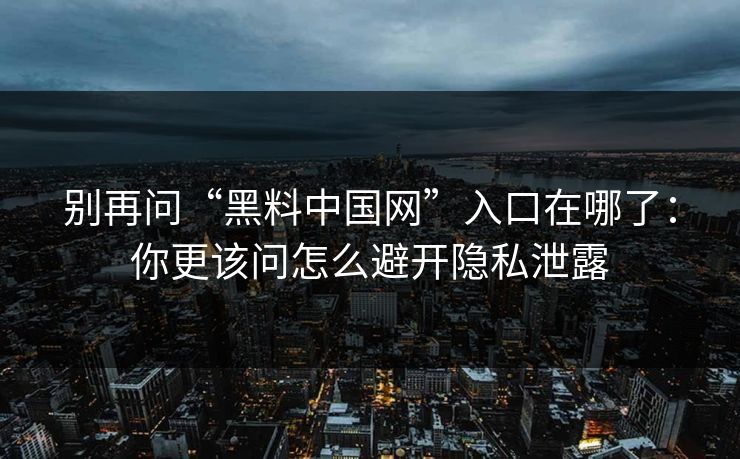 别再问“黑料中国网”入口在哪了：你更该问怎么避开隐私泄露