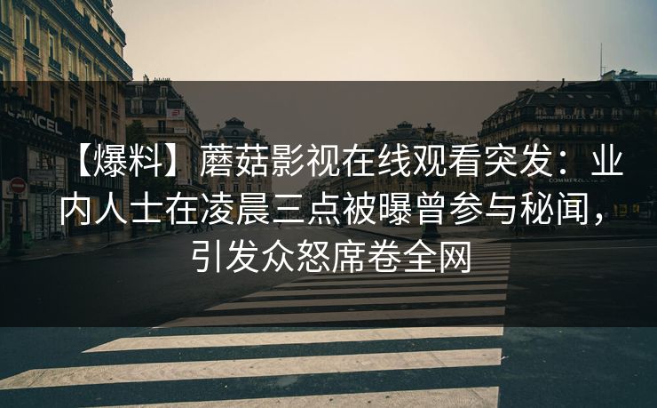【爆料】蘑菇影视在线观看突发：业内人士在凌晨三点被曝曾参与秘闻，引发众怒席卷全网