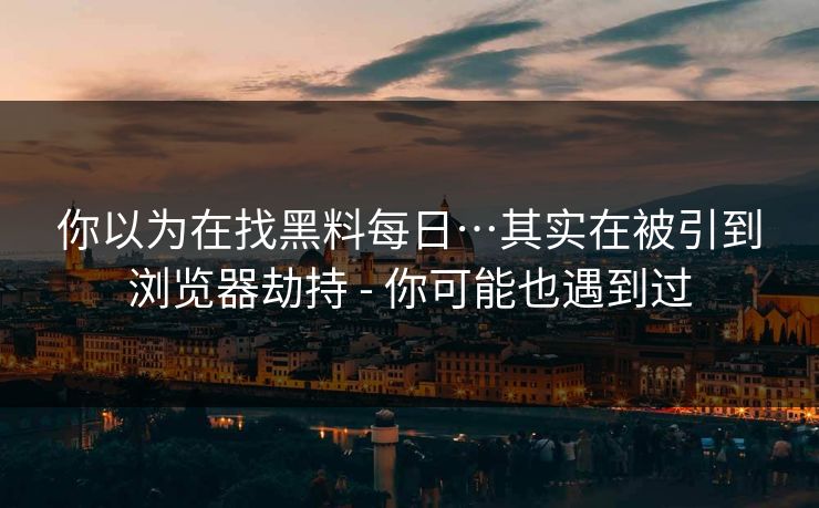 你以为在找黑料每日…其实在被引到浏览器劫持 - 你可能也遇到过
