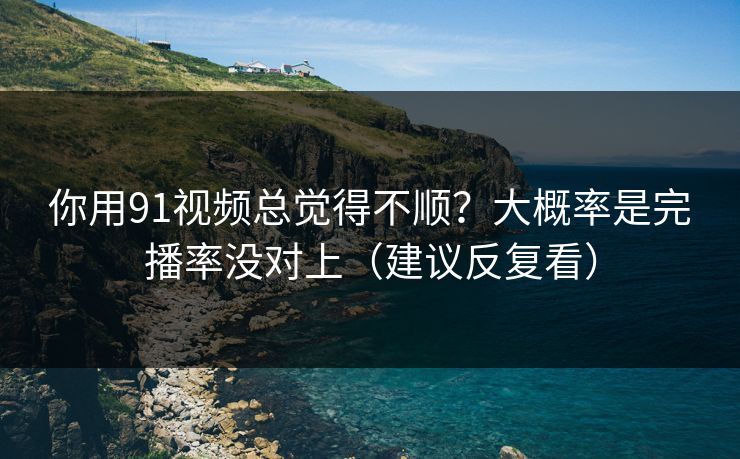 你用91视频总觉得不顺？大概率是完播率没对上（建议反复看）