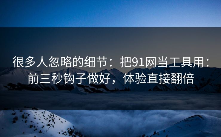 很多人忽略的细节：把91网当工具用：前三秒钩子做好，体验直接翻倍