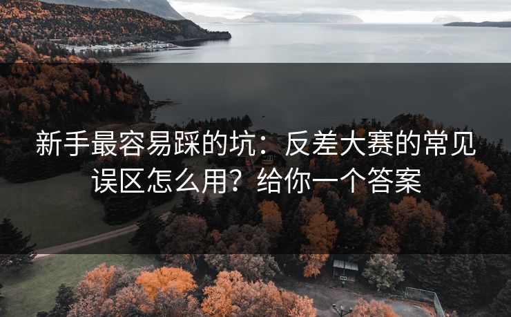 新手最容易踩的坑：反差大赛的常见误区怎么用？给你一个答案