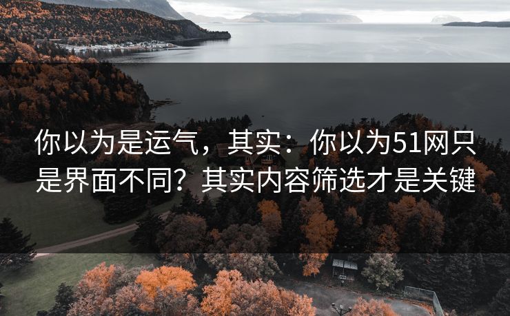 你以为是运气，其实：你以为51网只是界面不同？其实内容筛选才是关键