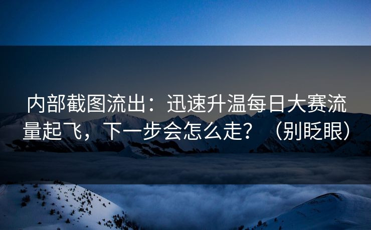 内部截图流出：迅速升温每日大赛流量起飞，下一步会怎么走？（别眨眼）