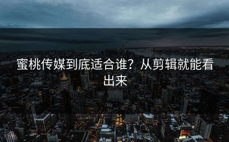 蜜桃传媒到底适合谁？从剪辑就能看出来