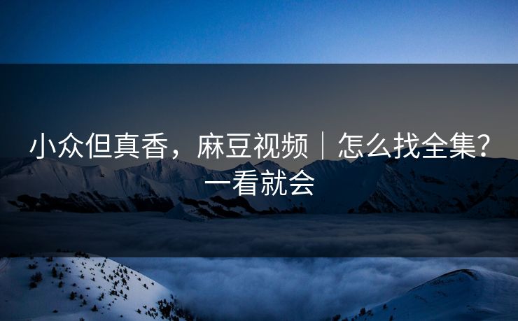 小众但真香，麻豆视频｜怎么找全集？一看就会