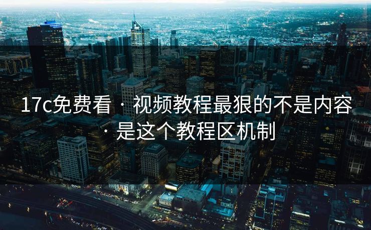 17c免费看 · 视频教程最狠的不是内容 · 是这个教程区机制