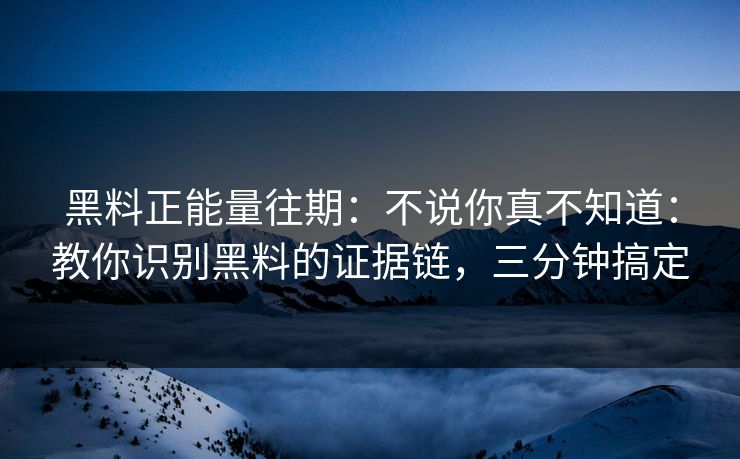 黑料正能量往期：不说你真不知道：教你识别黑料的证据链，三分钟搞定