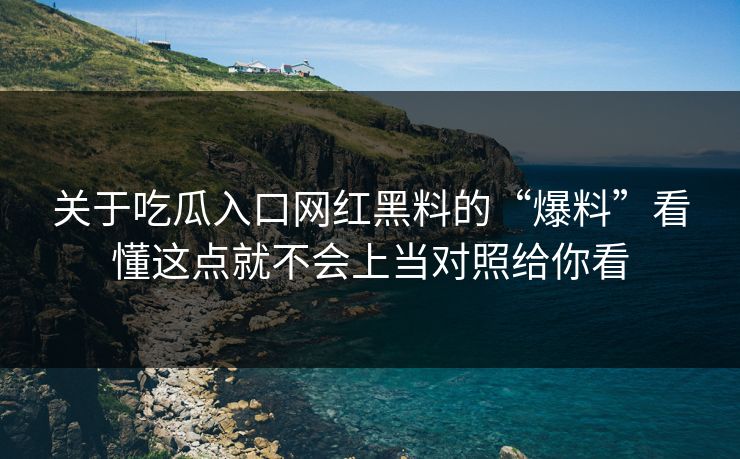 关于吃瓜入口网红黑料的“爆料”看懂这点就不会上当对照给你看