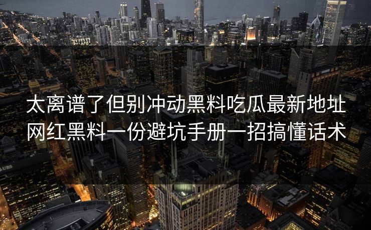 太离谱了但别冲动黑料吃瓜最新地址网红黑料一份避坑手册一招搞懂话术