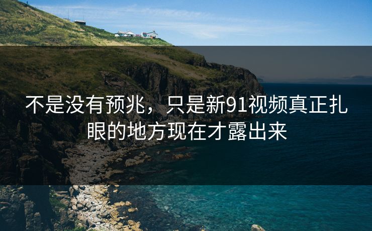 不是没有预兆，只是新91视频真正扎眼的地方现在才露出来