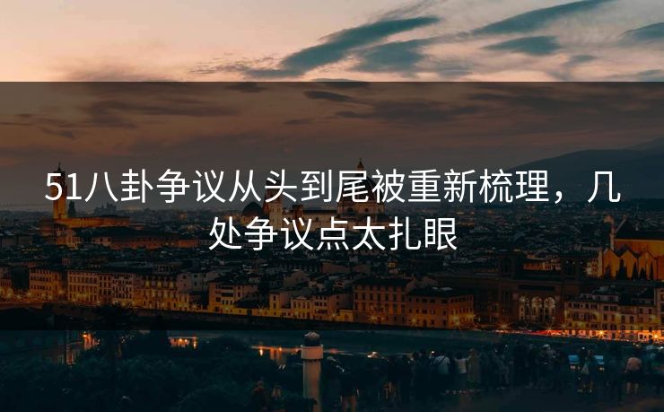 51八卦争议从头到尾被重新梳理，几处争议点太扎眼