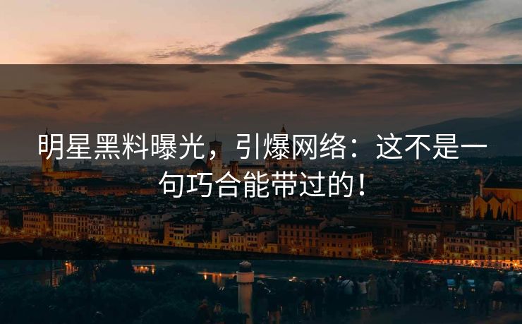 明星黑料曝光，引爆网络：这不是一句巧合能带过的！