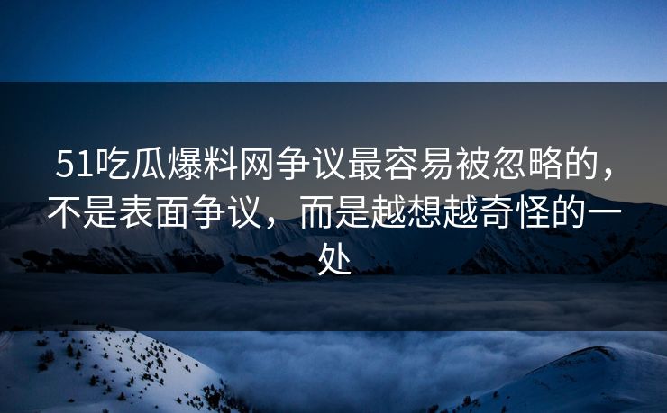 51吃瓜爆料网争议最容易被忽略的，不是表面争议，而是越想越奇怪的一处