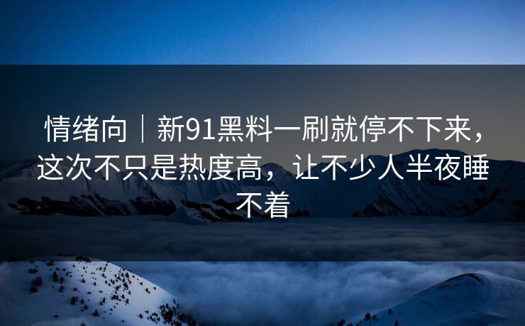 情绪向｜新91黑料一刷就停不下来，这次不只是热度高，让不少人半夜睡不着