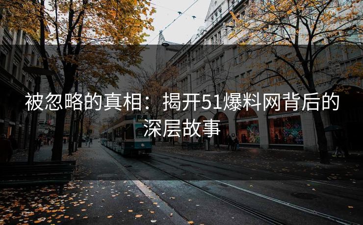 被忽略的真相：揭开51爆料网背后的深层故事