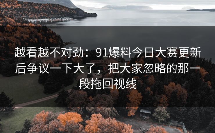 越看越不对劲：91爆料今日大赛更新后争议一下大了，把大家忽略的那一段拖回视线