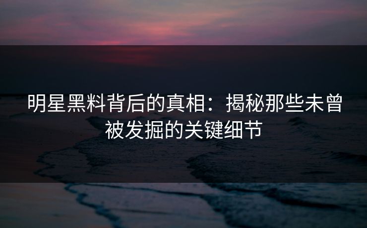 明星黑料背后的真相：揭秘那些未曾被发掘的关键细节